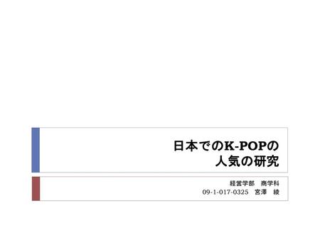 日本でのK-POPの 人気の研究 経営学部　商学科 09-1-017-0325　宮澤　綾.