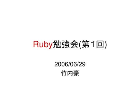 Ruby勉強会(第１回) 2006/06/29 竹内豪.