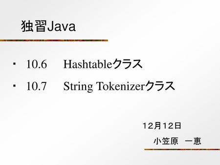 独習Java ・　10.6　　Hashtableクラス ・　10.7　　String Tokenizerクラス 　１２月１２日 　　　小笠原　一恵.