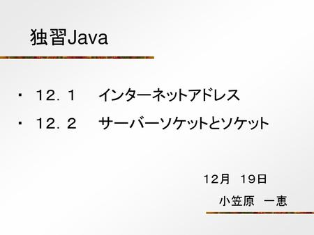 独習Java ・　１２．１　　インターネットアドレス ・　１２．２　　サーバーソケットとソケット 　１２月　１９日 　　　小笠原　一恵.