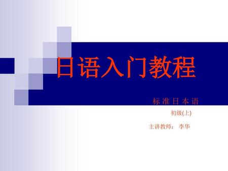 日语入门教程 标 准 日 本 语 初级(上) 主讲教师： 李华