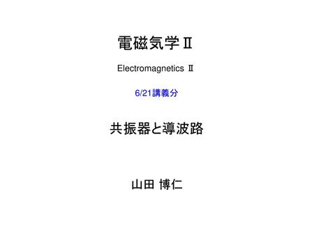 電磁気学Ⅱ Electromagnetics Ⅱ 6/21講義分 共振器と導波路 山田 博仁.