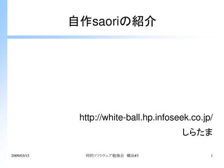 Http://white-ball.hp.infoseek.co.jp/ しらたま 自作saoriの紹介 http://white-ball.hp.infoseek.co.jp/ しらたま 2009/03/15 伺的ソフトウェア勉強会　横浜#3.