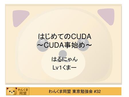 はじめてのCUDA 〜CUDA事始め〜 はるにゃん Lv１くまー.