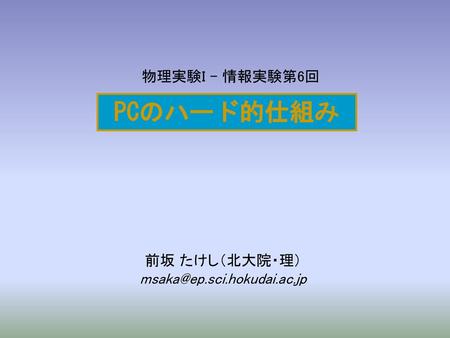 前坂 たけし（北大院・理） msaka@ep.sci.hokudai.ac.jp PCのハード的仕組み 前坂 たけし（北大院・理） msaka@ep.sci.hokudai.ac.jp.
