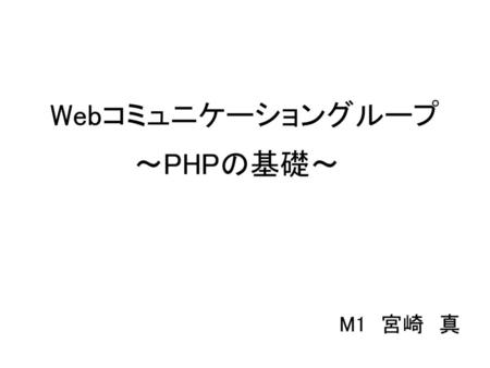 Webコミュニケーショングループ ～PHPの基礎～ M1　宮崎　真.