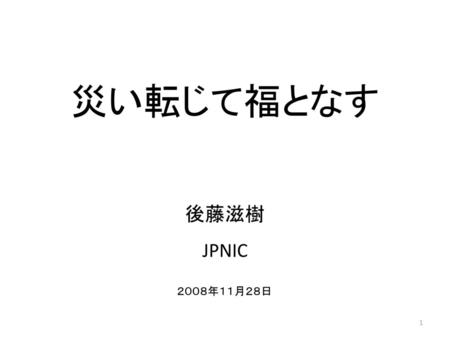 災い転じて福となす 後藤滋樹 JPNIC ２００８年１１月２８日.