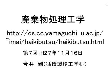 Http://ds.cc.yamaguchi-u.ac.jp/ ~imai/haikibutsu/haikibutsu.html 廃棄物処理工学 http://ds.cc.yamaguchi-u.ac.jp/ ~imai/haikibutsu/haikibutsu.html 第７回：H２７年１１月１６日.