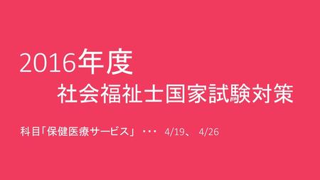 2016年度　 　　社会福祉士国家試験対策 科目「保健医療サービス」　・・・　4/19、　4/26.