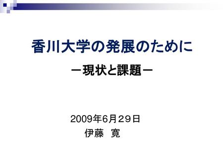 香川大学の発展のために 　 －現状と課題－ 　　　　　　　　　 2009年6月２９日 伊藤　寛.