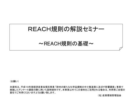 ＲＥＡＣＨ規則の解説セミナー ～REACH規則の基礎～