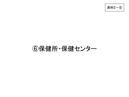 資料２－⑥ ⑥保健所・保健センター.