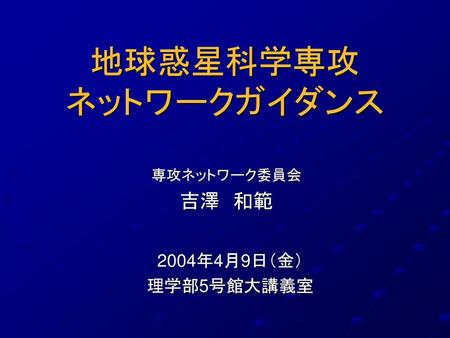 地球惑星科学専攻 ネットワークガイダンス 専攻ネットワーク委員会 吉澤　和範 2004年4月9日（金） 理学部5号館大講義室.