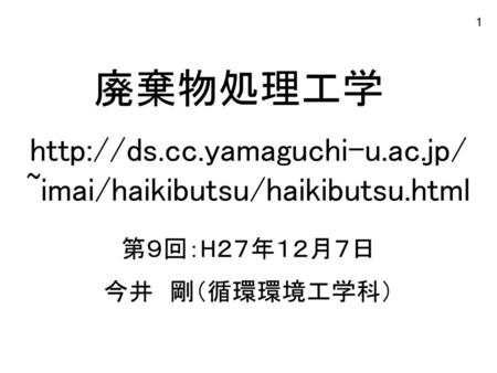 Http://ds.cc.yamaguchi-u.ac.jp/ ~imai/haikibutsu/haikibutsu.html 廃棄物処理工学 http://ds.cc.yamaguchi-u.ac.jp/ ~imai/haikibutsu/haikibutsu.html 第９回：H２７年１２月７日.