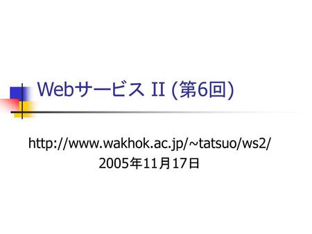 Http://www.wakhok.ac.jp/~tatsuo/ws2/ 2005年11月17日 Webサービス II (第6回) http://www.wakhok.ac.jp/~tatsuo/ws2/ 2005年11月17日.