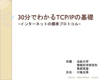 30分でわかるTCP/IPの基礎 ~インターネットの標準プロトコル~ 所属： 法政大学 情報科学研究科 馬研究室 氏名： 川島友美
