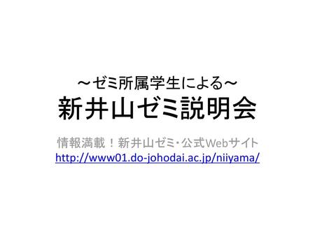 情報満載！新井山ゼミ・公式Webサイト http://www01.do-johodai.ac.jp/niiyama/ ～ゼミ所属学生による～ 新井山ゼミ説明会 情報満載！新井山ゼミ・公式Webサイト http://www01.do-johodai.ac.jp/niiyama/