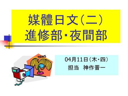 媒體日文（二） 進修部・夜間部 04月11日（木・四） 担当　神作晋一.