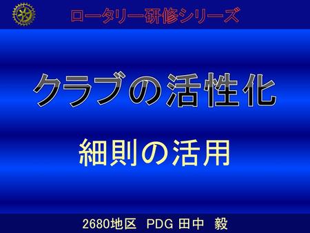 クラブの活性化 細則の活用 ロータリー研修シリーズ 2680地区 PDG 田中 毅