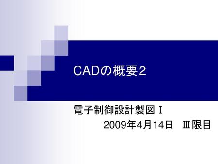 CADの概要２ 電子制御設計製図Ⅰ 2009年4月14日　Ⅲ限目.