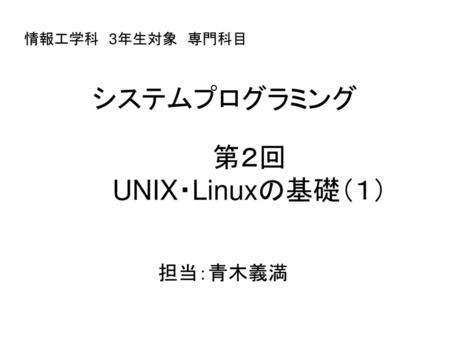 情報工学科　3年生対象　専門科目 システムプログラミング 第２回 UNIX・Linuxの基礎（１） 担当：青木義満.