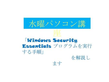 水曜パソコン講座 「Windows Security Essentials プログラムを実行する手順」 　　　　　　　　 を解説します.