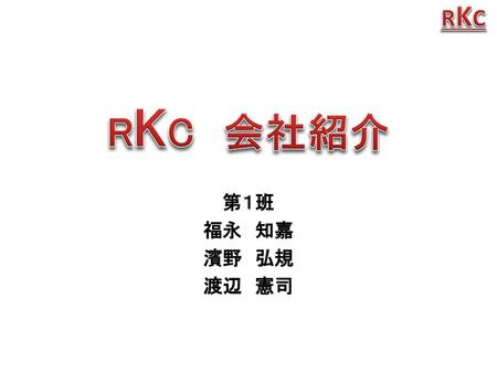 RKC 会社紹介 RKC 第１班 福永 知嘉 濱野 弘規 渡辺 憲司 これから理化工業株式会社の会社説明を始めます