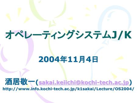 酒居敬一(sakai.keiichi@kochi-tech.ac.jp) オペレーティングシステムJ/K 2004年11月4日 酒居敬一(sakai.keiichi@kochi-tech.ac.jp) http://www.info.kochi-tech.ac.jp/k1sakai/Lecture/OS2004/