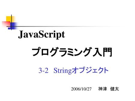 JavaScript　 　	プログラミング入門 3-2　Stringオブジェクト 2006/10/27	神津　健太.