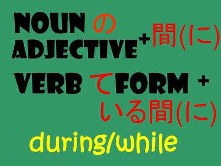 Noun の 間(に) + Adjective Verb てform + いる間(に) during/while.