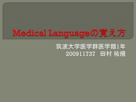 Medical Languageの覚え方 筑波大学医学群医学類1年 200911737 田村 祐規.