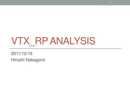 VTX_RP analysis 2011/12/16 Hiroshi Nakagomi.