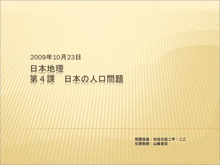 2009年10月23日 日本地理 第４課　日本の人口問題 開課班級：四技日語二甲・二乙 任課教師：山藤夏郎.