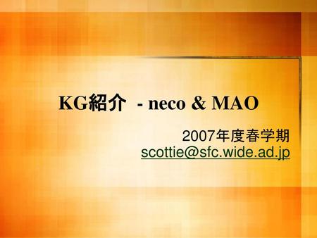 2007年度春学期 scottie@sfc.wide.ad.jp KG紹介 - neco & MAO 2007年度春学期 scottie@sfc.wide.ad.jp.