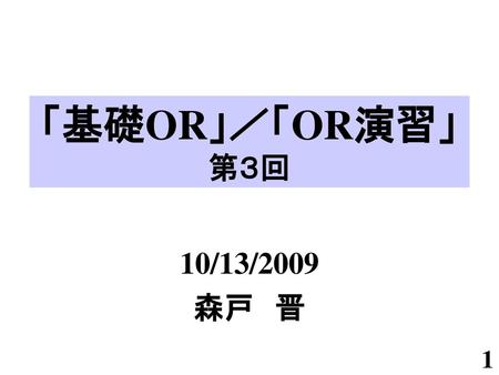 「基礎OR」／「OR演習」 第３回 10/13/2009 森戸　晋.