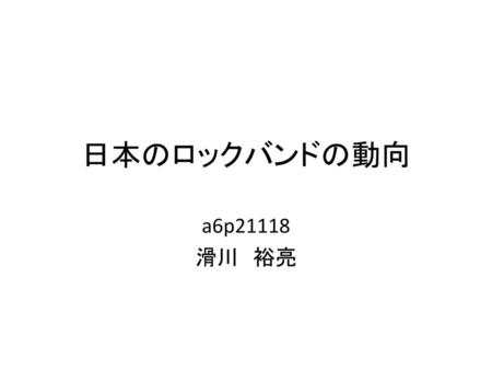 日本のロックバンドの動向 a6p21118 滑川　裕亮.