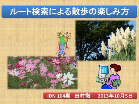 ルート検索による散歩の楽しみ方 IDN 104期 田村徹 2013年10月5日 IDN １０４期の田村徹と申します。宜しくお願い致します。