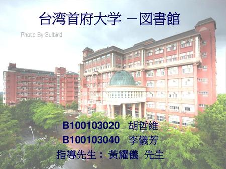 台湾首府大学 －図書館 B100103020 胡哲維 B100103040 李儀芳 指導先生 : 黃耀儀 先生.