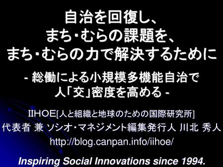 自治を回復し、 まち・むらの課題を、 まち・むらの力で解決するために - 総働による小規模多機能自治で 人「交」密度を高める -