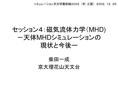 セッション４：磁気流体力学（MHD) －天体MHDシミュレーションの 現状と今後ー
