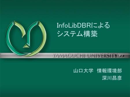 InfoLibDBRによる　　　　　　システム構築 　山口大学　情報環境部 深川昌彦.