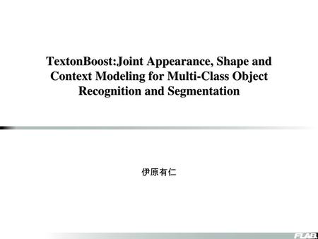 TextonBoost:Joint Appearance, Shape and Context Modeling for Multi-Class Object Recognition and Segmentation 伊原有仁.