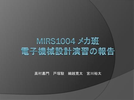MIRS1004 メカ班 電子機械設計演習の報告 高村嘉門　戸塚駿　細越寛太　宮川裕太.