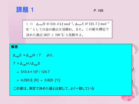 課題 １ P. 188 解答 ΔvapS = ΔvapH / T より、 T = ΔvapH / ΔvapS 解答