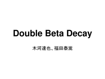 Double Beta Decay 木河達也、福田泰嵩.