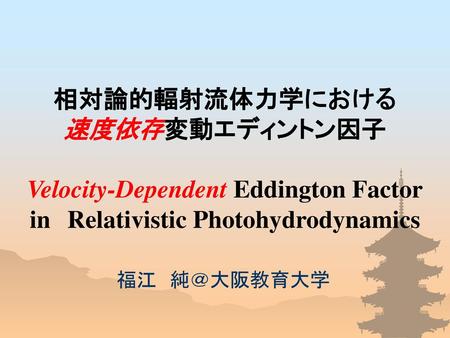 相対論的輻射流体力学における 速度依存変動エディントン因子 Velocity-Dependent Eddington Factor in　Relativistic Photohydrodynamics 福江　純＠大阪教育大学.