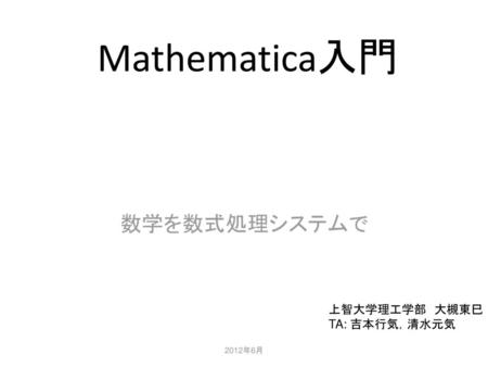 Mathematica入門 数学を数式処理システムで 上智大学理工学部　大槻東巳 TA: 吉本行気，清水元気 2012年6月.