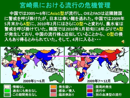 宮崎県における流行の危機管理 中国では2005～6年にAsia1型が流行し、OIEとFAOは近隣諸国に警戒を呼び掛けたが、日本は幸い難を逃れた。中国では2009年5月末からA型に、2010年2月にはさらにO型へと変わり、農水省は警戒を呼び掛けていた。韓国では2010年1月初旬に8年ぶりでA型が発生しており、中国の流行株と近似していることから、