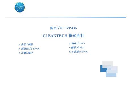 CLEANTECH 株式会社 能力プローファイル 4. 製造プロセス 1. 会社の情報 5.管理プロセス 2. 製品及びサビース