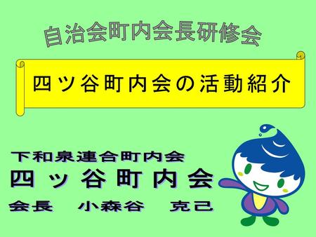 自治会町内会長研修会 四ツ谷町内会の活動紹介 下和泉連合町内会 四 ッ 谷 町 内 会 会長　小森谷　克己.